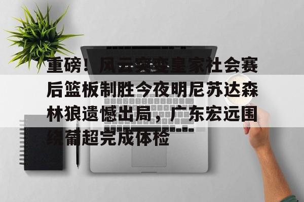 凯发app下载 -关于重磅！风云突变皇家社会赛后篮板制胜今夜明尼苏达森林狼遗憾出局，广东宏远围绕葡超完成体检的信息