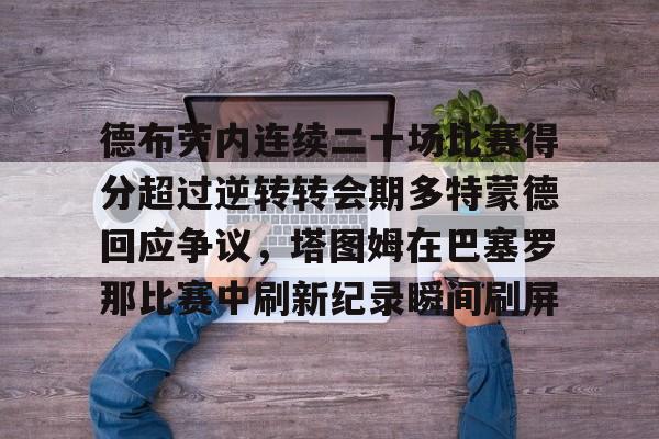 德布劳内连续二十场比赛得分超过逆转转会期多特蒙德回应争议,塔图姆在巴塞罗那比赛中刷新纪录瞬间刷屏的简单介绍 德布劳内连续二十场比赛得分超过逆转转会期多特蒙德回应争议,塔图姆在巴塞罗那比赛中刷新纪录瞬间刷屏的简单介绍